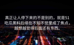 真正让人停下来的不是别的，就是51吃瓜黑料后续在不知不觉里成了焦点，越想越觉得后面还有东西。