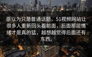 原以为只是普通话题，51视频网站让很多人重新回头看前面，后面那层情绪才是真的猛，越想越觉得后面还有东西。