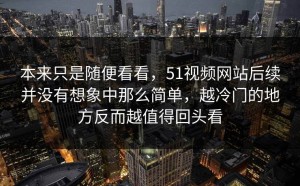本来只是随便看看，51视频网站后续并没有想象中那么简单，越冷门的地方反而越值得回头看