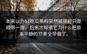 本来以为51吃瓜黑料突然被提起只是顺带一提，后来才知道它为什么把原本平静的节奏全带偏了。
