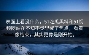 表面上看没什么，51吃瓜黑料和51视频网站在不知不觉里成了焦点，看着像结束，其实更像是刚开始。