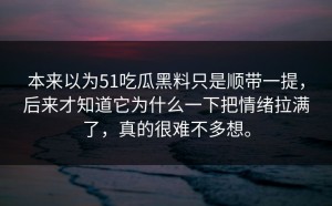本来以为51吃瓜黑料只是顺带一提，后来才知道它为什么一下把情绪拉满了，真的很难不多想。