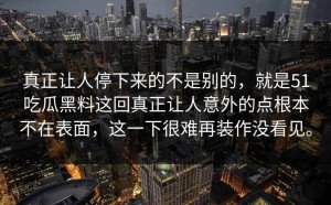 真正让人停下来的不是别的，就是51吃瓜黑料这回真正让人意外的点根本不在表面，这一下很难再装作没看见。