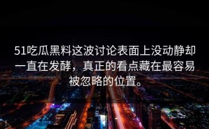 51吃瓜黑料这波讨论表面上没动静却一直在发酵，真正的看点藏在最容易被忽略的位置。