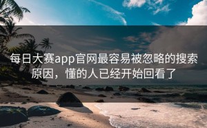 每日大赛app官网最容易被忽略的搜索原因，懂的人已经开始回看了