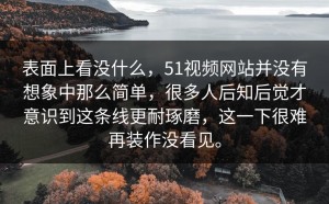 表面上看没什么，51视频网站并没有想象中那么简单，很多人后知后觉才意识到这条线更耐琢磨，这一下很难再装作没看见。