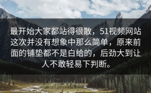 最开始大家都站得很散，51视频网站这次并没有想象中那么简单，原来前面的铺垫都不是白给的，后劲大到让人不敢轻易下判断。