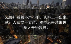 51爆料看着不声不响，实际上一出来就让人感觉不太对，难怪后来越来越多人开始复盘。
