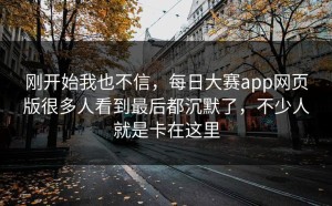 刚开始我也不信，每日大赛app网页版很多人看到最后都沉默了，不少人就是卡在这里