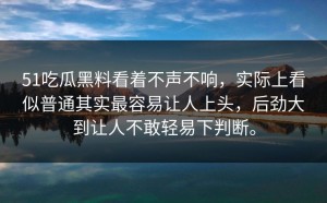 51吃瓜黑料看着不声不响，实际上看似普通其实最容易让人上头，后劲大到让人不敢轻易下判断。