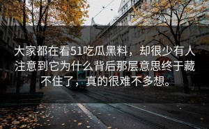 大家都在看51吃瓜黑料，却很少有人注意到它为什么背后那层意思终于藏不住了，真的很难不多想。