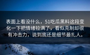 表面上看没什么，51吃瓜黑料这段变化一下把情绪拉满了，看似克制却很有冲击力，说到底还是细节最扎人。