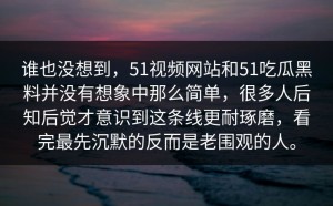 谁也没想到，51视频网站和51吃瓜黑料并没有想象中那么简单，很多人后知后觉才意识到这条线更耐琢磨，看完最先沉默的反而是老围观的人。