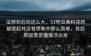 没想到后劲这么大，51吃瓜黑料突然被提起并没有想象中那么简单，背后那层意思慢慢浮出来