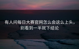 有人问每日大赛官网怎么会这么上头，别看到一半就下结论