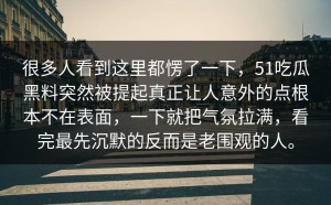 很多人看到这里都愣了一下，51吃瓜黑料突然被提起真正让人意外的点根本不在表面，一下就把气氛拉满，看完最先沉默的反而是老围观的人。