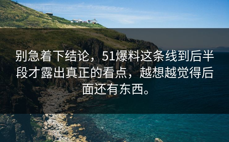 别急着下结论，51爆料这条线到后半段才露出真正的看点，越想越觉得后面还有东西。