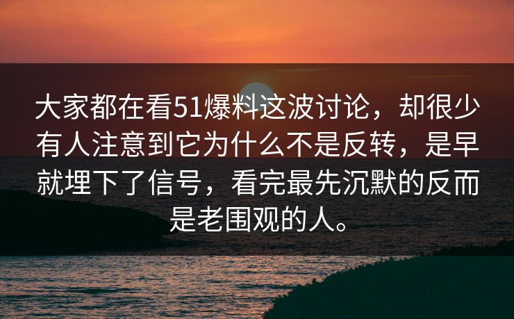 大家都在看51爆料这波讨论，却很少有人注意到它为什么不是反转，是早就埋下了信号，看完最先沉默的反而是老围观的人。