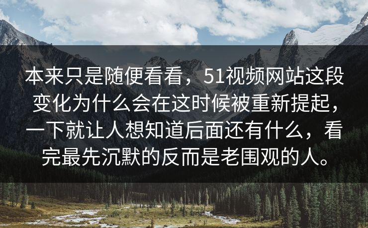 本来只是随便看看，51视频网站这段变化为什么会在这时候被重新提起，一下就让人想知道后面还有什么，看完最先沉默的反而是老围观的人。