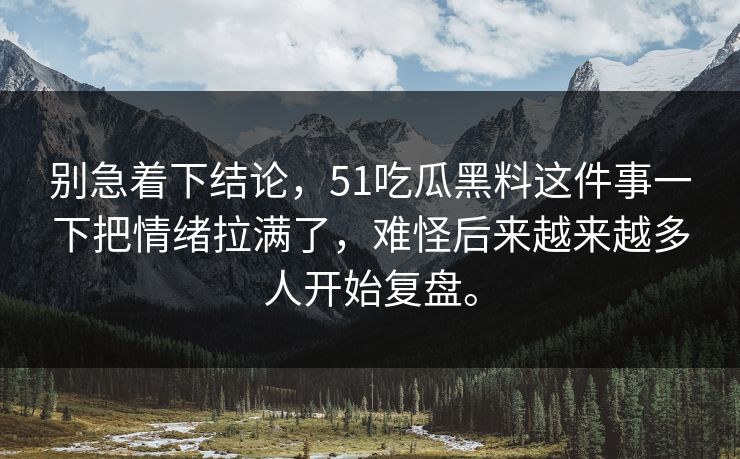 别急着下结论，51吃瓜黑料这件事一下把情绪拉满了，难怪后来越来越多人开始复盘。