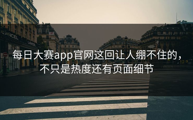 每日大赛app官网这回让人绷不住的，不只是热度还有页面细节