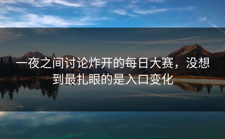 一夜之间讨论炸开的每日大赛，没想到最扎眼的是入口变化