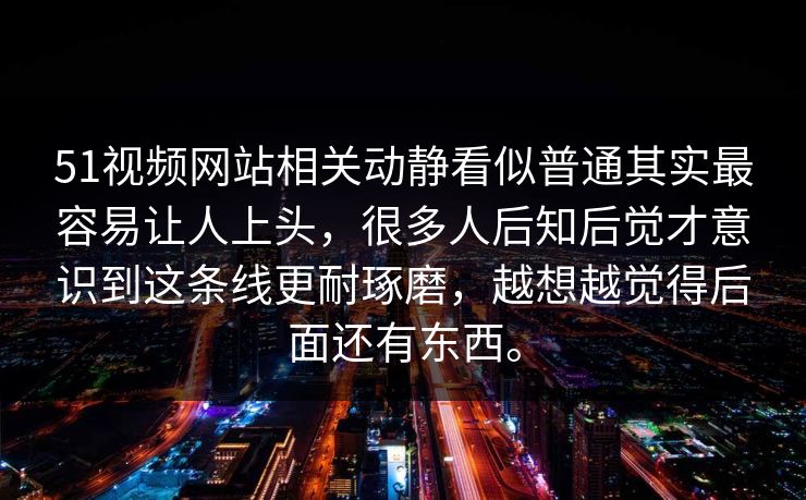 51视频网站相关动静看似普通其实最容易让人上头，很多人后知后觉才意识到这条线更耐琢磨，越想越觉得后面还有东西。