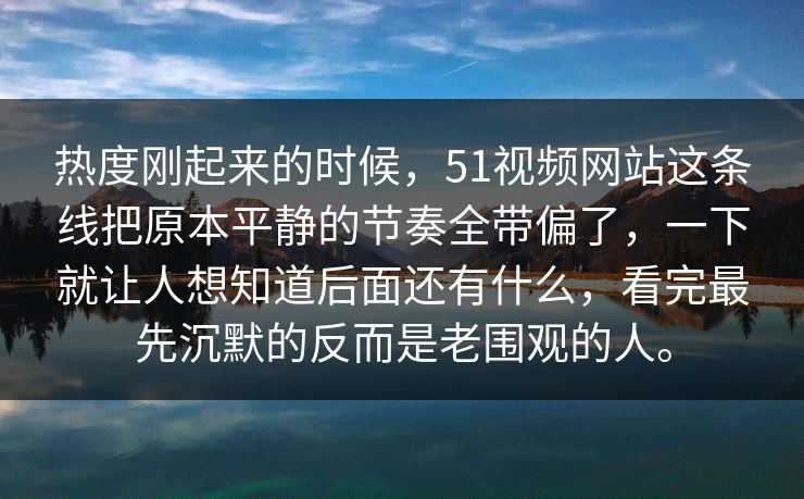 热度刚起来的时候，51视频网站这条线把原本平静的节奏全带偏了，一下就让人想知道后面还有什么，看完最先沉默的反而是老围观的人。