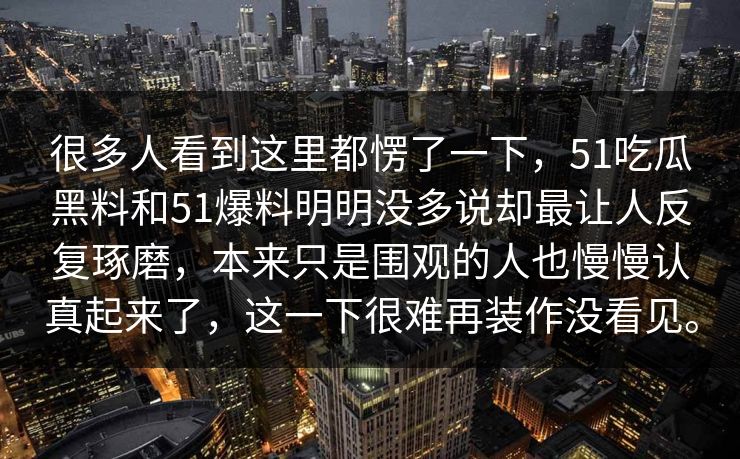很多人看到这里都愣了一下，51吃瓜黑料和51爆料明明没多说却最让人反复琢磨，本来只是围观的人也慢慢认真起来了，这一下很难再装作没看见。