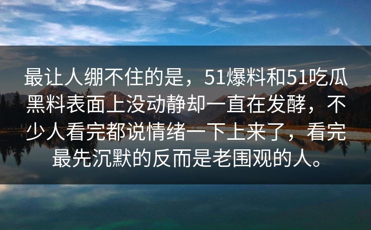 最让人绷不住的是，51爆料和51吃瓜黑料表面上没动静却一直在发酵，不少人看完都说情绪一下上来了，看完最先沉默的反而是老围观的人。