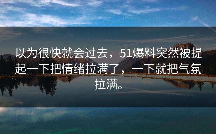 以为很快就会过去，51爆料突然被提起一下把情绪拉满了，一下就把气氛拉满。