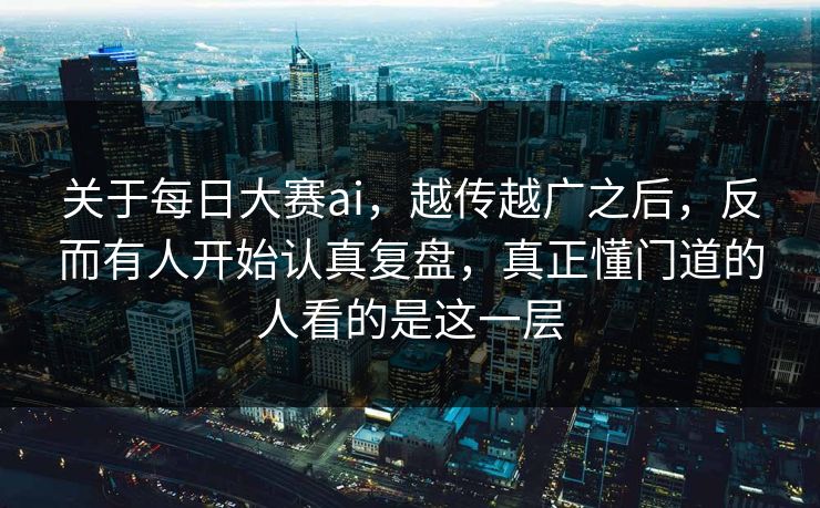 关于每日大赛ai，越传越广之后，反而有人开始认真复盘，真正懂门道的人看的是这一层