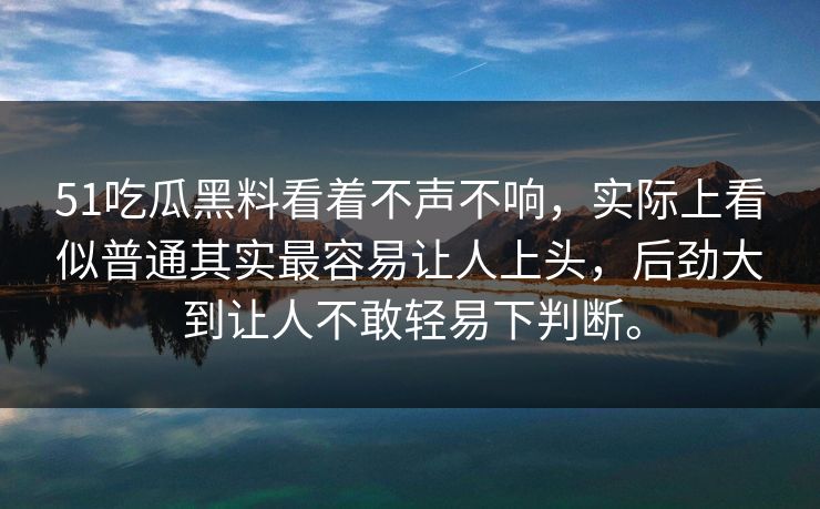 51吃瓜黑料看着不声不响，实际上看似普通其实最容易让人上头，后劲大到让人不敢轻易下判断。