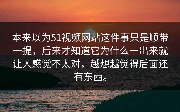 本来以为51视频网站这件事只是顺带一提，后来才知道它为什么一出来就让人感觉不太对，越想越觉得后面还有东西。