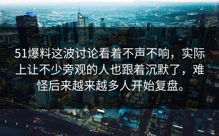 51爆料这波讨论看着不声不响，实际上让不少旁观的人也跟着沉默了，难怪后来越来越多人开始复盘。