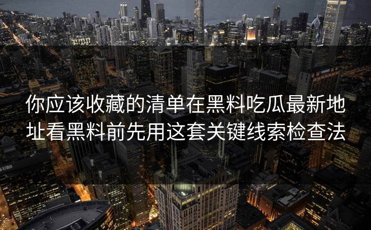 你应该收藏的清单在黑料吃瓜最新地址看黑料前先用这套关键线索检查法