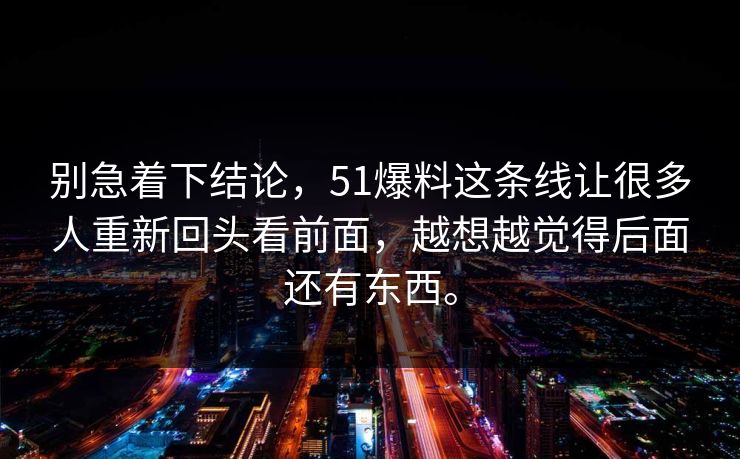 别急着下结论，51爆料这条线让很多人重新回头看前面，越想越觉得后面还有东西。