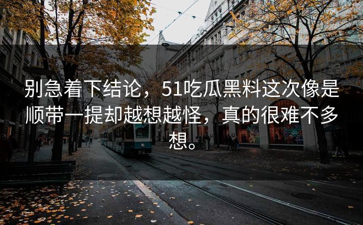 别急着下结论，51吃瓜黑料这次像是顺带一提却越想越怪，真的很难不多想。