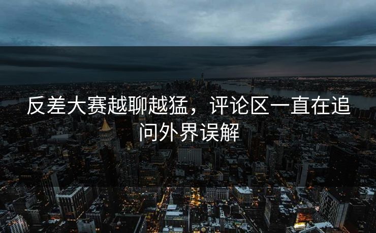 反差大赛越聊越猛，评论区一直在追问外界误解