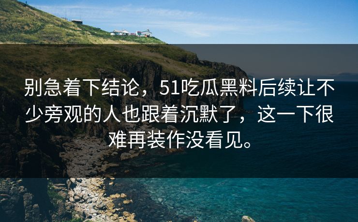 别急着下结论，51吃瓜黑料后续让不少旁观的人也跟着沉默了，这一下很难再装作没看见。
