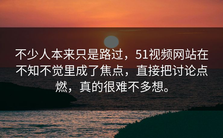 不少人本来只是路过，51视频网站在不知不觉里成了焦点，直接把讨论点燃，真的很难不多想。