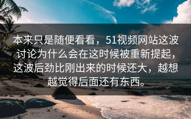 本来只是随便看看，51视频网站这波讨论为什么会在这时候被重新提起，这波后劲比刚出来的时候还大，越想越觉得后面还有东西。