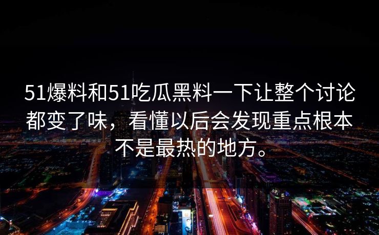 51爆料和51吃瓜黑料一下让整个讨论都变了味，看懂以后会发现重点根本不是最热的地方。