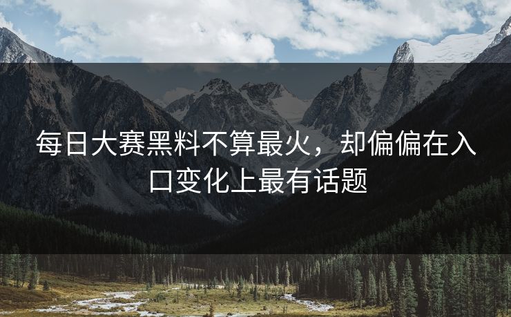 每日大赛黑料不算最火，却偏偏在入口变化上最有话题