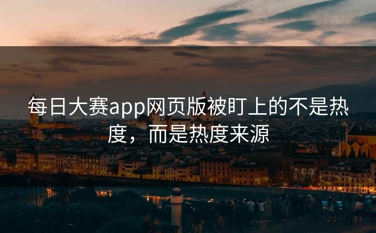 每日大赛app网页版被盯上的不是热度，而是热度来源