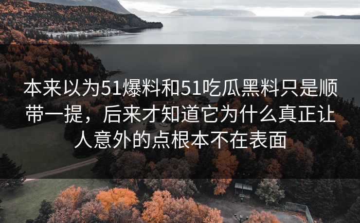 本来以为51爆料和51吃瓜黑料只是顺带一提，后来才知道它为什么真正让人意外的点根本不在表面