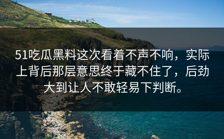 51吃瓜黑料这次看着不声不响，实际上背后那层意思终于藏不住了，后劲大到让人不敢轻易下判断。