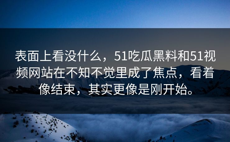 表面上看没什么，51吃瓜黑料和51视频网站在不知不觉里成了焦点，看着像结束，其实更像是刚开始。