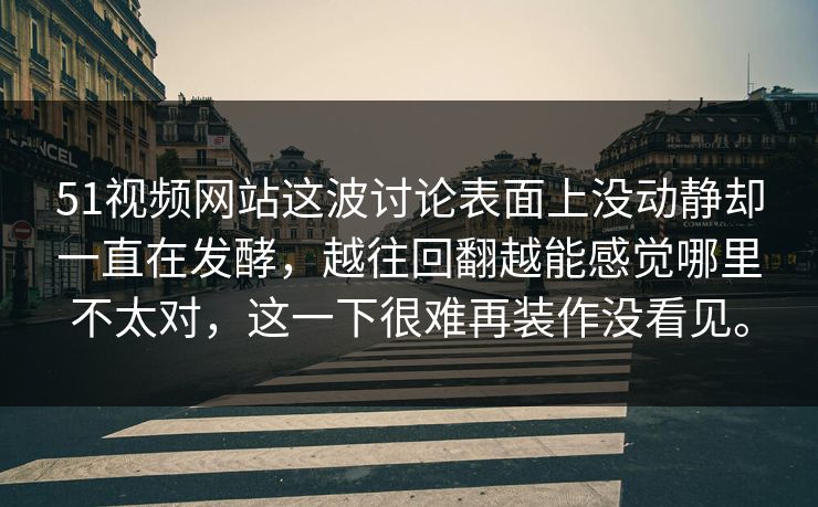 51视频网站这波讨论表面上没动静却一直在发酵，越往回翻越能感觉哪里不太对，这一下很难再装作没看见。