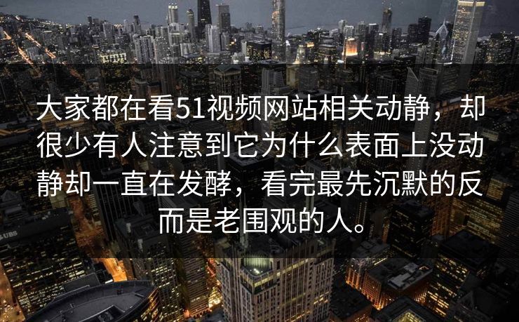 大家都在看51视频网站相关动静，却很少有人注意到它为什么表面上没动静却一直在发酵，看完最先沉默的反而是老围观的人。